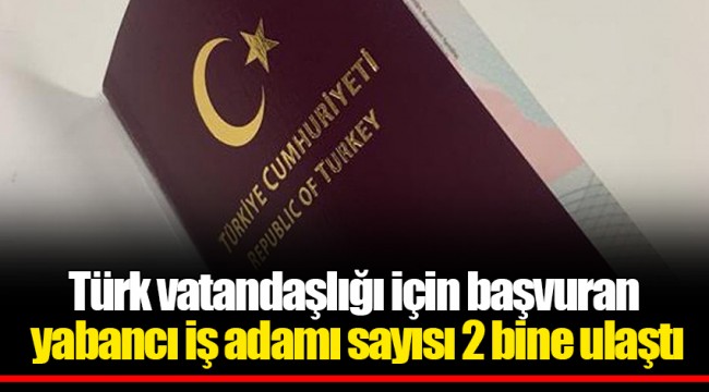 Türk vatandaşlığı için başvuran yabancı iş adamı sayısı 2 bine ulaştı