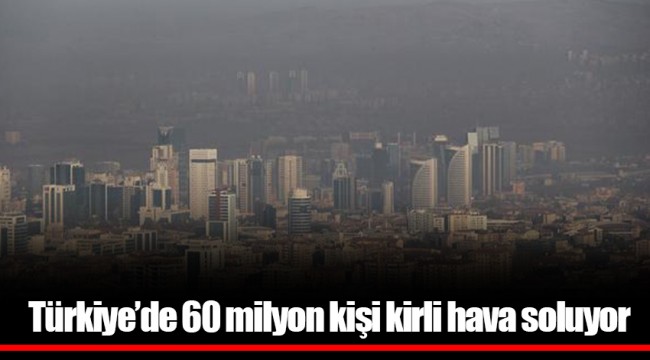 Türkiye'de 60 milyon kişi kirli hava soluyor