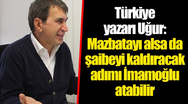 Türkiye yazarı Uğur: Mazbatayı alsa da şaibeyi kaldıracak adımı İmamoğlu atabilir