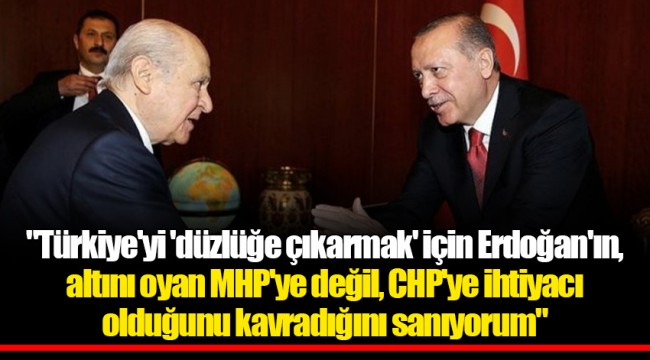 "Türkiye'yi 'düzlüğe çıkarmak' için Erdoğan'ın, altını oyan MHP'ye değil, CHP'ye ihtiyacı olduğunu kavradığını sanıyorum"