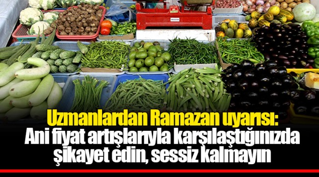 Uzmanlardan Ramazan uyarısı: Ani fiyat artışlarıyla karşılaştığınızda şikayet edin, sessiz kalmayın