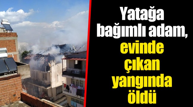 Yatağa bağımlı adam, evinde çıkan yangında öldü