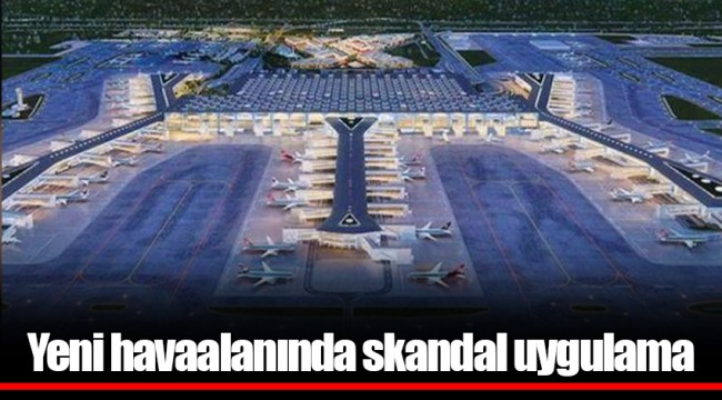 Yeni havaalanında skandal uygulama