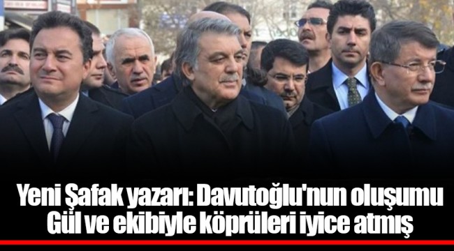 Yeni Şafak yazarı: Davutoğlu'nun oluşumu Gül ve ekibiyle köprüleri iyice atmış