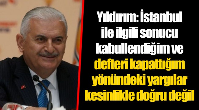 Yıldırım: İstanbul ile ilgili sonucu kabullendiğim ve o defteri kapattığım yönündeki yargılar kesinlikle doğru değil