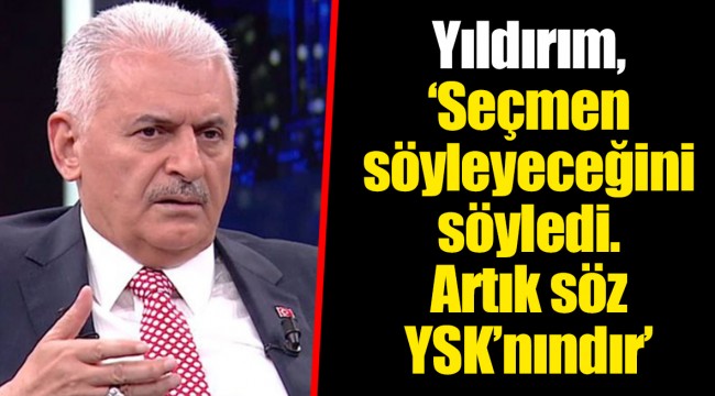 Yıldırım, 'Seçmen söyleyeceğini söyledi. Artık söz YSK’nındır'