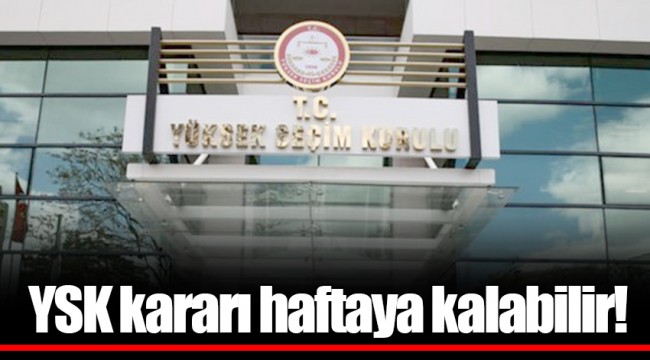 YSK kararı haftaya kalabilir!