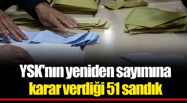 YSK'nın yeniden sayımına karar verdiği 51 sandık