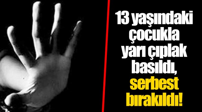 13 yaşındaki çocukla yarı çıplak basıldı, serbest bırakıldı!