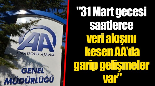 "31 Mart gecesi saatlerce veri akışını kesen AA'da garip gelişmeler var"