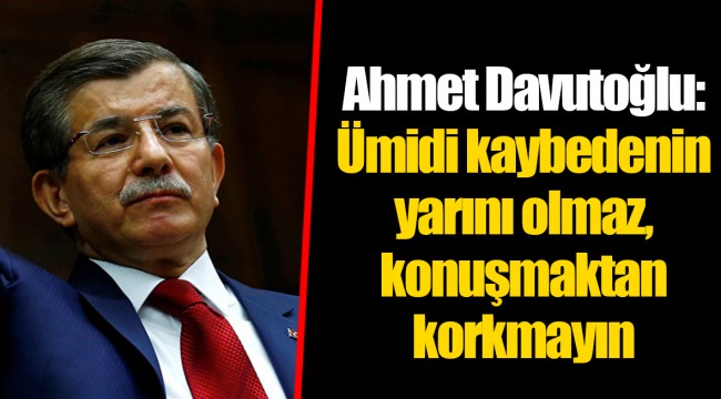 Ahmet Davutoğlu: Ümidi kaybedenin yarını olmaz, konuşmaktan korkmayın