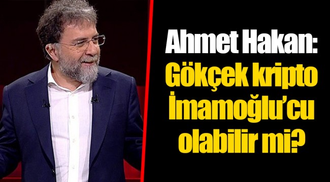 Ahmet Hakan: Gökçek kripto İmamoğlu’cu olabilir mi?