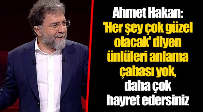 Ahmet Hakan: 'Her şey çok güzel olacak' diyen ünlüleri anlama çabası yok, daha çok hayret edersiniz
