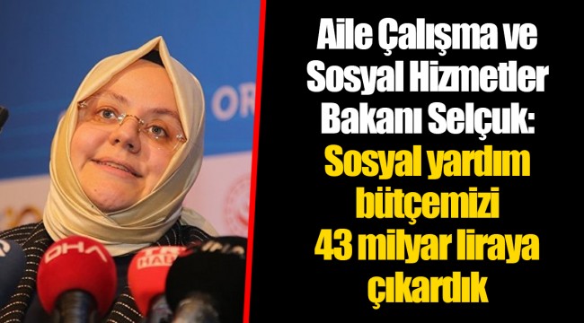 Aile Çalışma ve Sosyal Hizmetler Bakanı Selçuk: Sosyal yardım bütçemizi 43 milyar liraya çıkardık