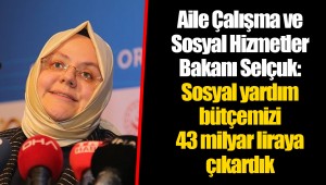 Aile Çalışma ve Sosyal Hizmetler Bakanı Selçuk: Sosyal yardım bütçemizi 43 milyar liraya çıkardık