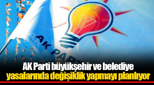AK Parti büyükşehir ve belediye yasalarında değişiklik yapmayı planlıyor