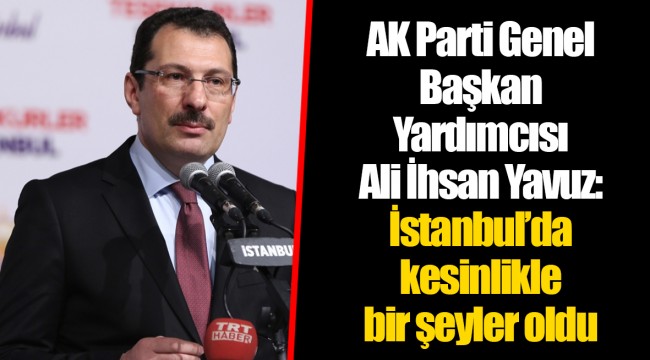 AK Parti Genel Başkan Yardımcısı Ali İhsan Yavuz: İstanbul'da kesinlikle bir şeyler oldu