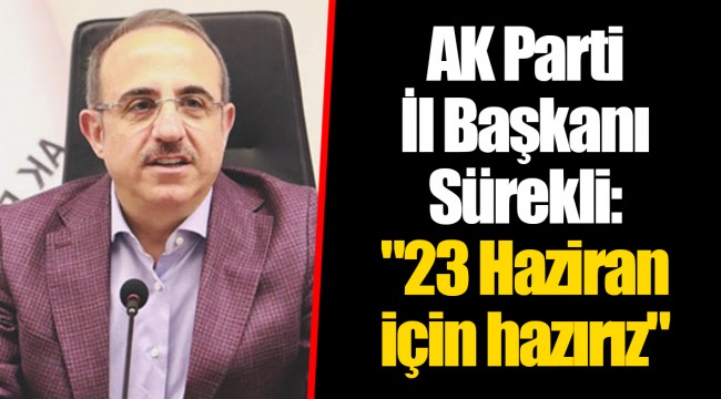 AK Parti İl Başkanı Sürekli: "23 Haziran için hazırız"