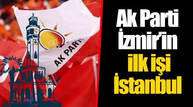 Ak Parti İzmir’in ilk işi İstanbul