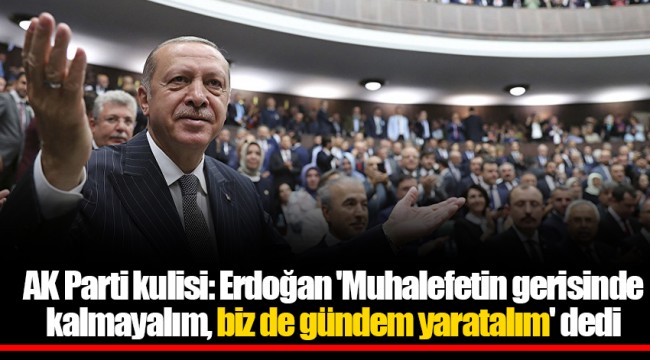 AK Parti kulisi: Erdoğan 'Muhalefetin gerisinde kalmayalım, biz de gündem yaratalım' dedi