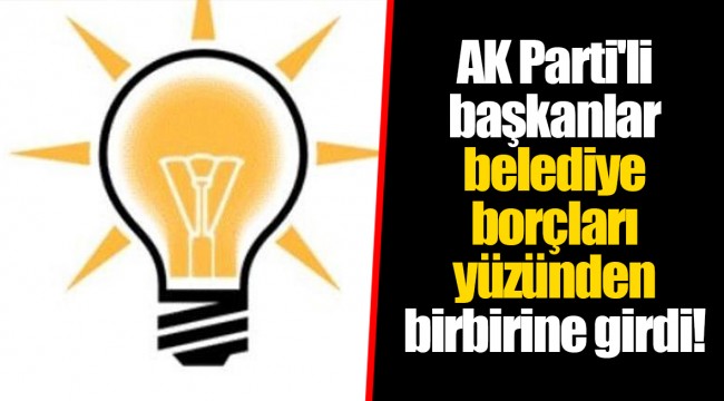 AK Parti'li başkanlar belediye borçları yüzünden birbirine girdi!