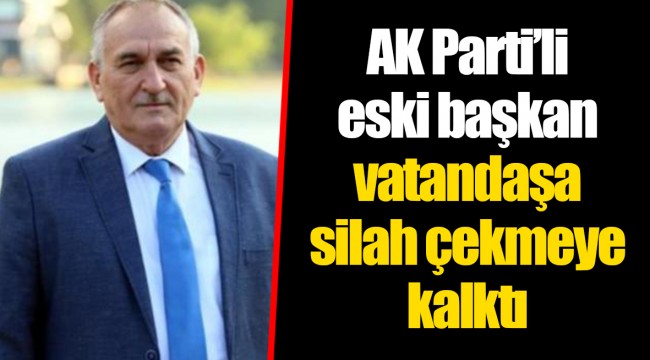 AK Parti'li eski başkan vatandaşa silah çekmeye kalktı