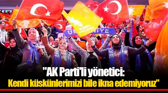 "AK Parti'li yönetici: Kendi küskünlerimizi bile ikna edemiyoruz"