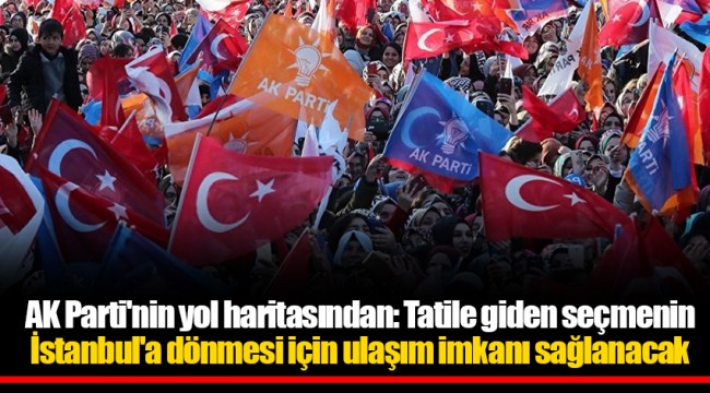 AK Parti'nin yol haritasından: Tatile giden seçmenin İstanbul'a dönmesi için ulaşım imkanı sağlanacak