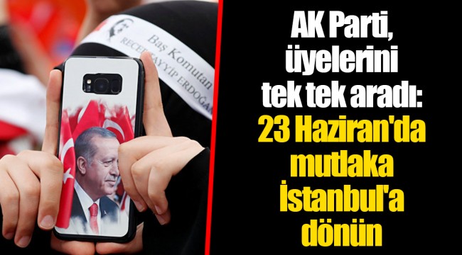 AK Parti, üyelerini tek tek aradı: 23 Haziran'da mutlaka İstanbul'a dönün