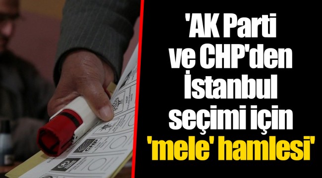 'AK Parti ve CHP'den İstanbul seçimi için 'mele' hamlesi'