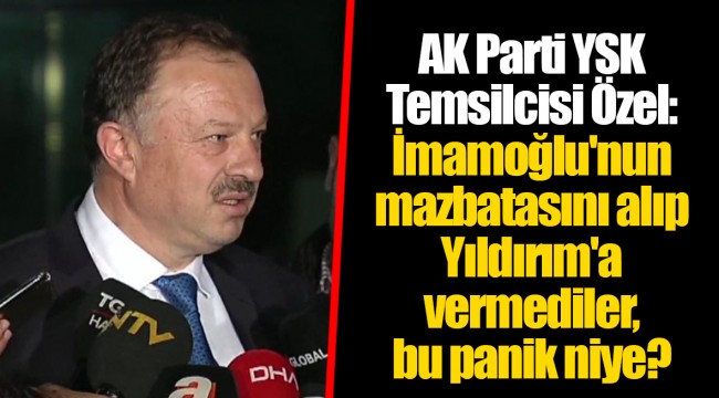 AK Parti YSK Temsilcisi Özel: İmamoğlu'nun mazbatasını alıp Yıldırım'a vermediler, bu panik niye?