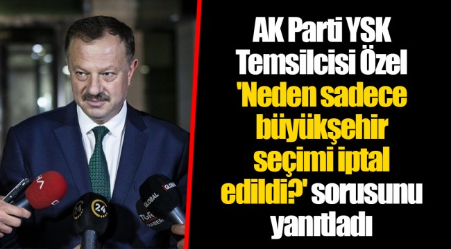 AK Parti YSK Temsilcisi Özel 'Neden sadece büyükşehir seçimi iptal edildi?' sorusunu yanıtladı