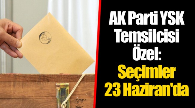 AK Parti YSK Temsilcisi Özel: Seçimler 23 Haziran'da