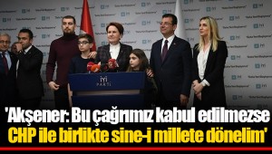 'Akşener: Bu çağrımız kabul edilmezse CHP ile birlikte sine-i millete dönelim'