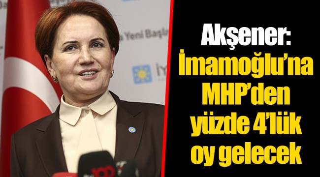 Akşener: İmamoğlu’na MHP’den yüzde 4’lük oy gelecek