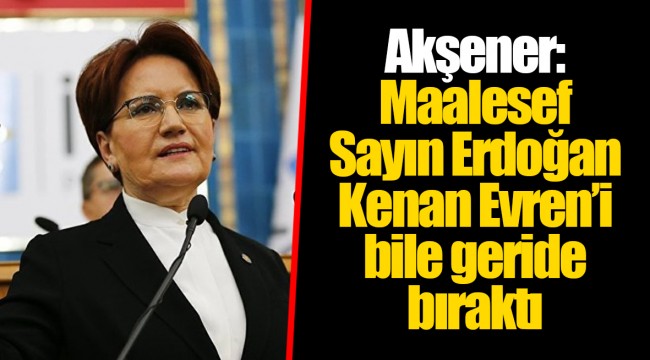 Akşener: Maalesef Sayın Erdoğan Kenan Evren’i bile geride bıraktı