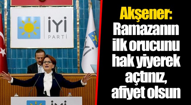 Akşener: Ramazanın ilk orucunu hak yiyerek açtınız, afiyet olsun