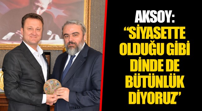 AKSOY: “SİYASETTE OLDUĞU GİBİ DİNDE DE BÜTÜNLÜK DİYORUZ”