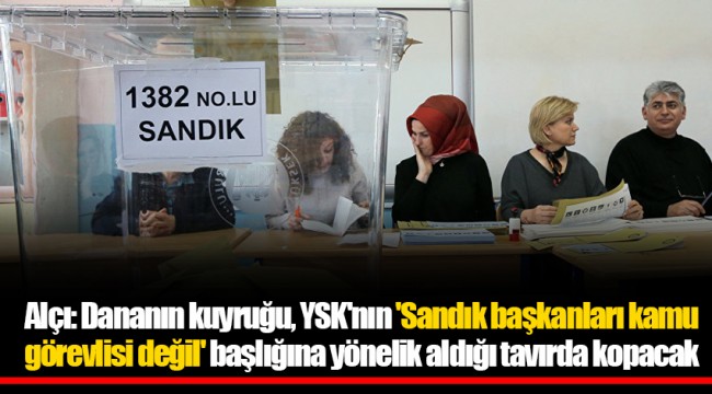 Alçı: Dananın kuyruğu, YSK'nın 'Sandık başkanları kamu görevlisi değil' başlığına yönelik aldığı tavırda kopacak