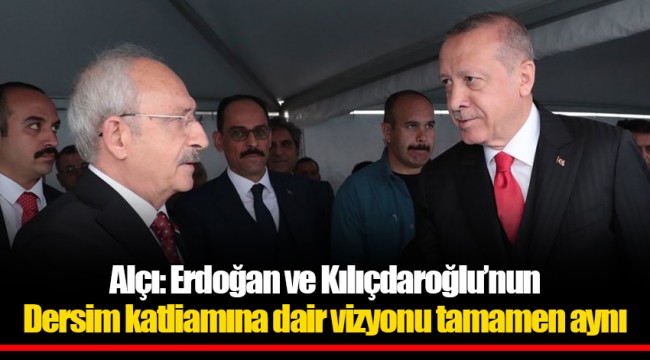 Alçı: Erdoğan ve Kılıçdaroğlu’nun Dersim katliamına dair vizyonu tamamen aynı