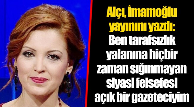 Alçı, İmamoğlu yayınını yazdı: Ben tarafsızlık yalanına hiçbir zaman sığınmayan siyasi felsefesi açık bir gazeteciyim