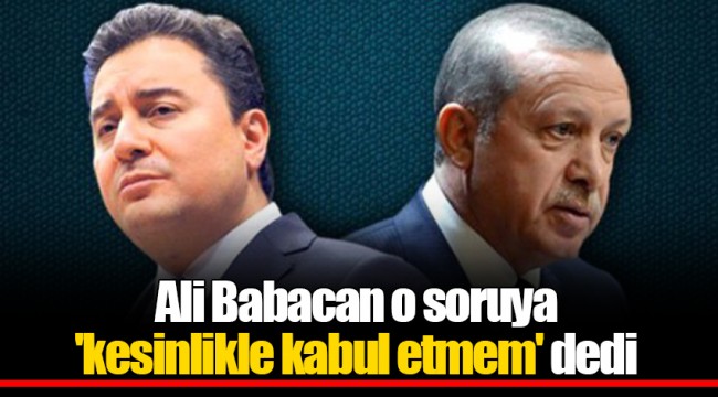 Ali Babacan o soruya 'kesinlikle kabul etmem' dedi