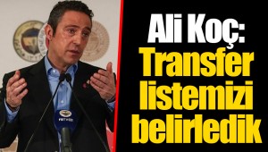 Ali Koç: Transfer listemizi belirledik