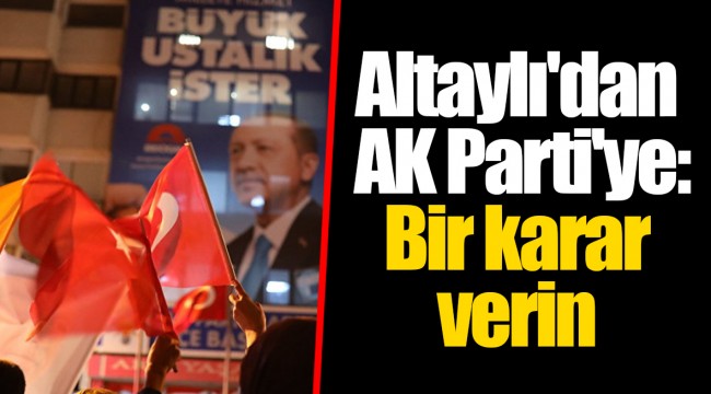 Altaylı'dan AK Parti'ye: Bir karar verin