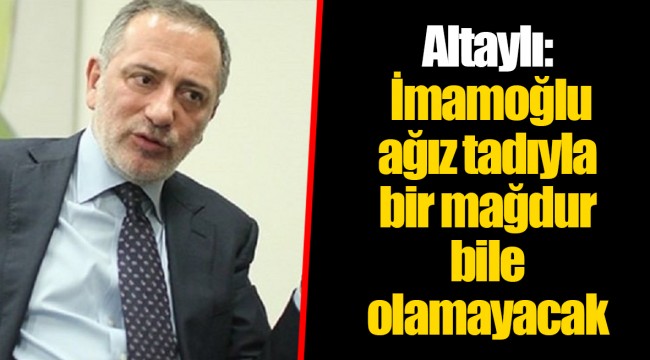 Altaylı: İmamoğlu ağız tadıyla bir mağdur bile olamayacak