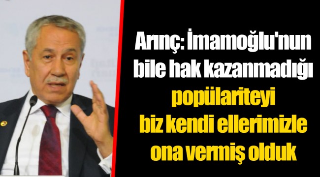 Arınç: İmamoğlu'nun bile hak kazanmadığı popülariteyi biz kendi ellerimizle ona vermiş olduk