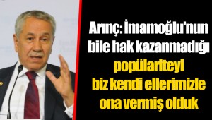 Arınç: İmamoğlu'nun bile hak kazanmadığı popülariteyi biz kendi ellerimizle ona vermiş olduk