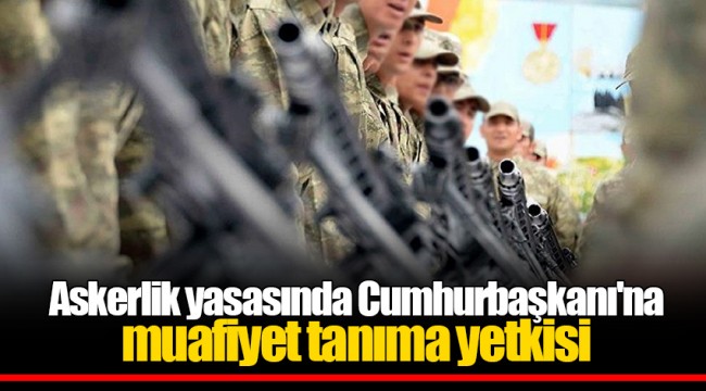 Askerlik yasasında Cumhurbaşkanı'na muafiyet tanıma yetkisi