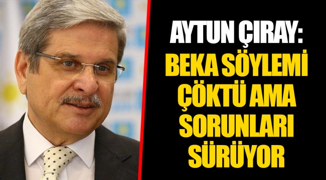 AYTUN ÇIRAY: BEKA SÖYLEMİ ÇÖKTÜ AMA SORUNLARI SÜRÜYOR