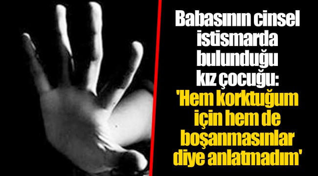 Babasının cinsel istismarda bulunduğu kız çocuğu: 'Hem korktuğum için hem de boşanmasınlar diye anlatmadım'
